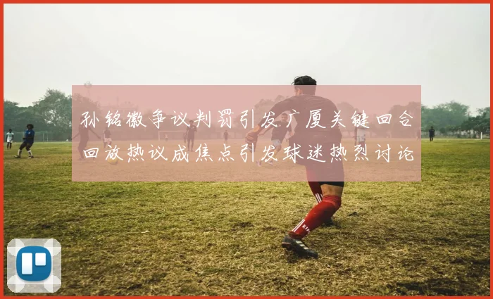 孙铭徽争议判罚引发广厦关键回合回放热议成焦点引发球迷热烈讨论