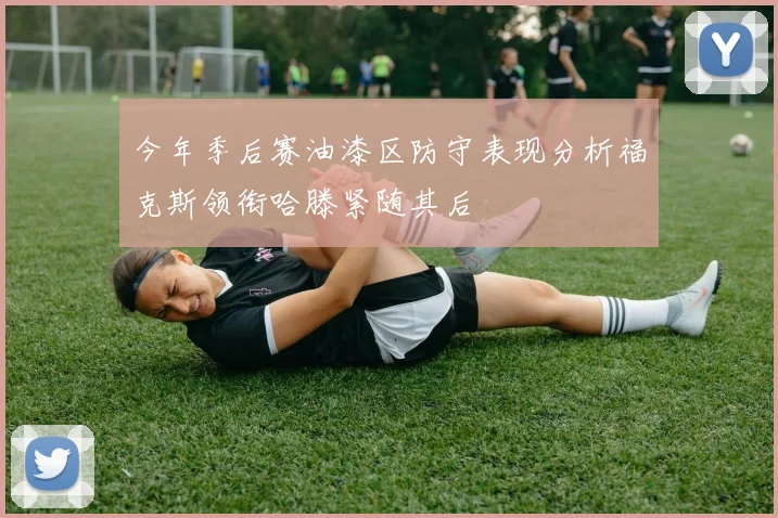 今年季后赛油漆区防守表现分析福克斯领衔哈滕紧随其后