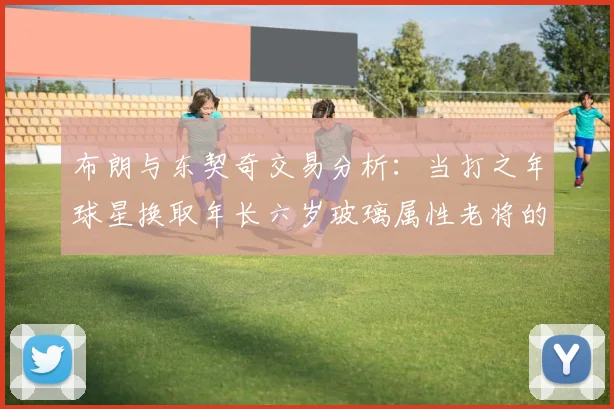 布朗与东契奇交易分析：当打之年球星换取年长六岁玻璃属性老将的利弊探讨