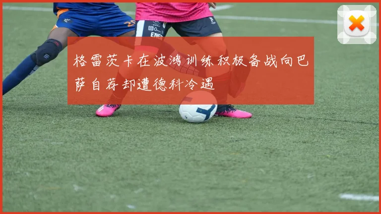 格雷茨卡在波鸿训练积极备战向巴萨自荐却遭德科冷遇