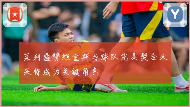 莱利盛赞维金斯与球队完美契合未来将成为关键角色