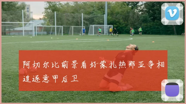 阿切尔比前景看好蒙扎热那亚争相追逐意甲后卫