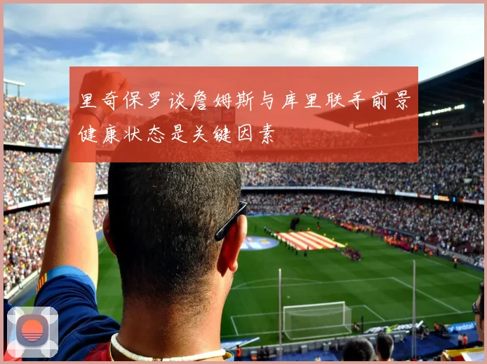 里奇保罗谈詹姆斯与库里联手前景健康状态是关键因素