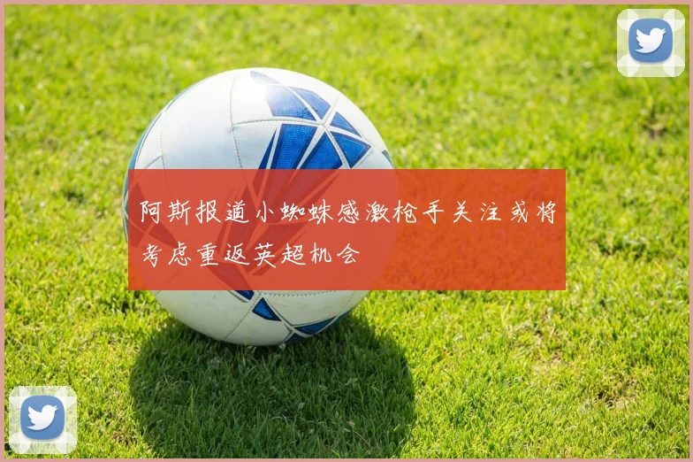 阿斯报道小蜘蛛感激枪手关注或将考虑重返英超机会