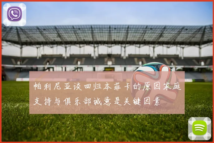 帕利尼亚谈回归本菲卡的原因家庭支持与俱乐部诚意是关键因素